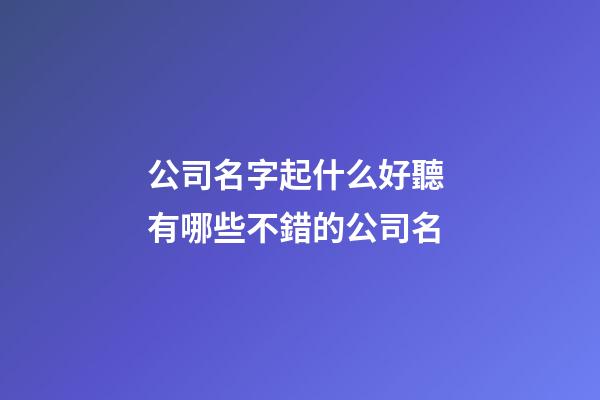 公司名字起什么好聽 有哪些不錯的公司名-第1張-公司起名-玄機(jī)派